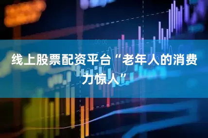 线上股票配资平台　　“老年人的消费力惊人”