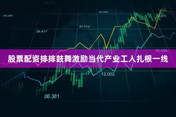 股票配资排排鼓舞激励当代产业工人扎根一线