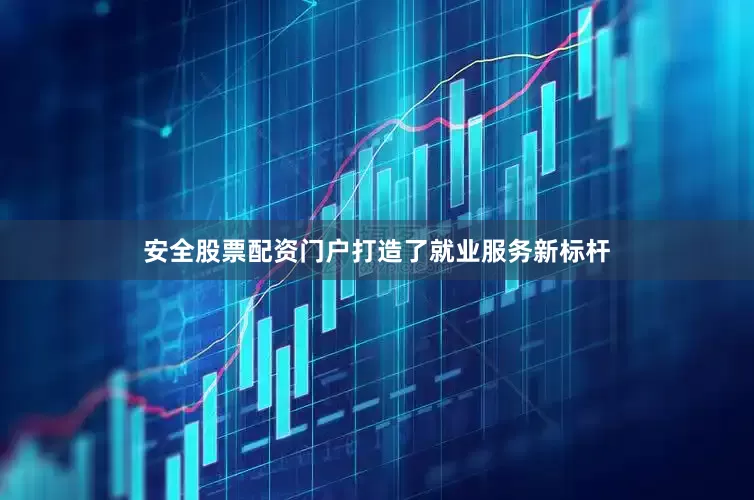 安全股票配资门户打造了就业服务新标杆
