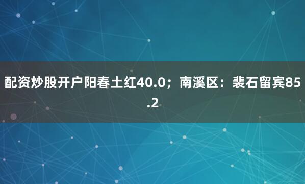 配资炒股开户阳春土红40.0；南溪区：裴石留宾85.2