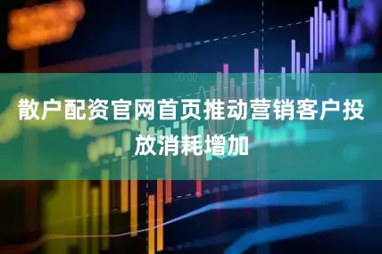 散户配资官网首页推动营销客户投放消耗增加