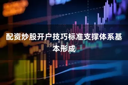 配资炒股开户技巧标准支撑体系基本形成