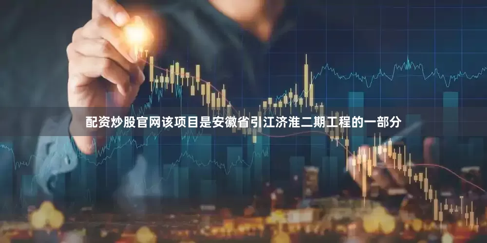 配资炒股官网该项目是安徽省引江济淮二期工程的一部分