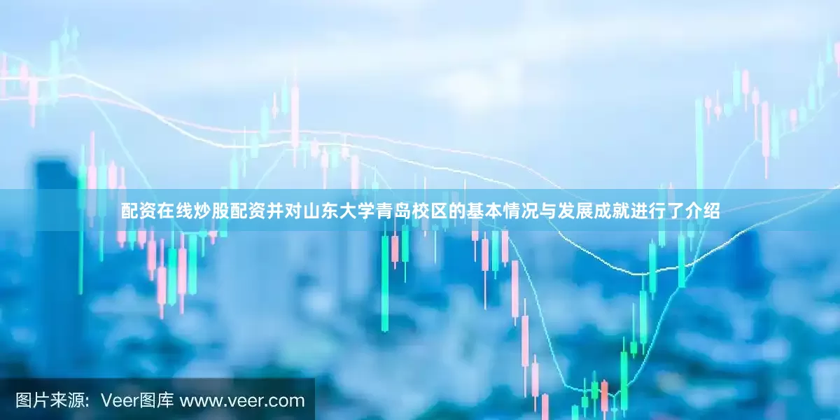 配资在线炒股配资并对山东大学青岛校区的基本情况与发展成就进行了介绍