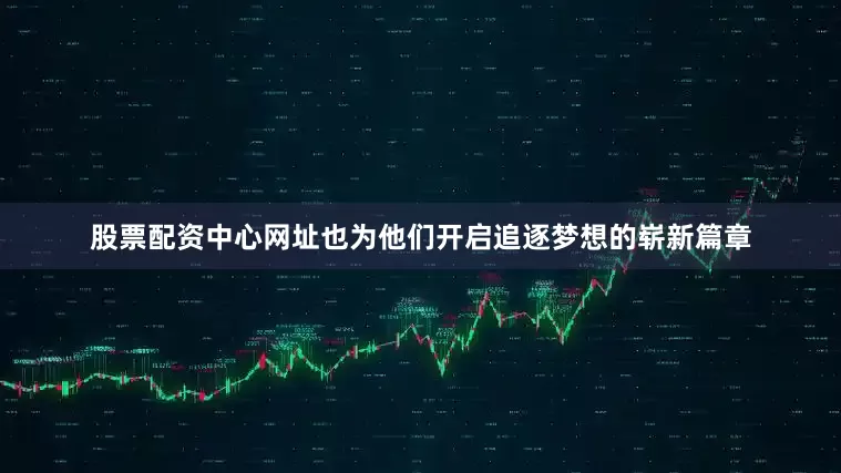 股票配资中心网址也为他们开启追逐梦想的崭新篇章
