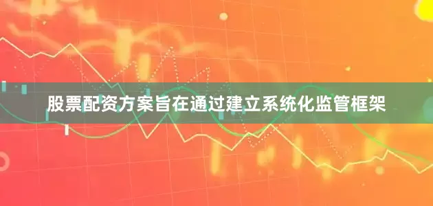 股票配资方案旨在通过建立系统化监管框架