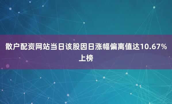散户配资网站当日该股因日涨幅偏离值达10.67%上榜