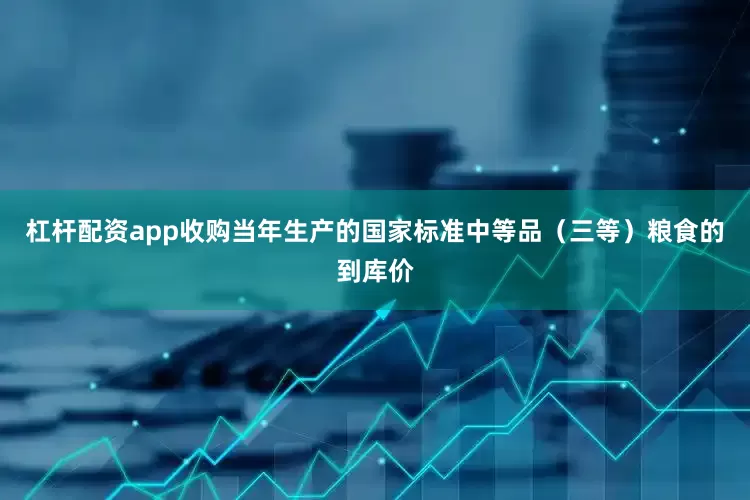 杠杆配资app收购当年生产的国家标准中等品（三等）粮食的到库价