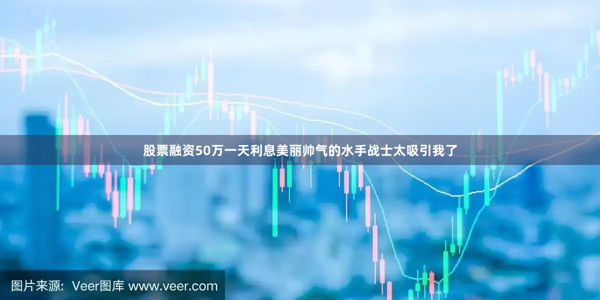 股票融资50万一天利息美丽帅气的水手战士太吸引我了