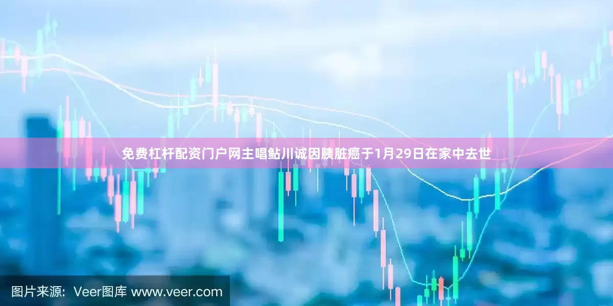 免费杠杆配资门户网主唱鲇川诚因胰脏癌于1月29日在家中去世