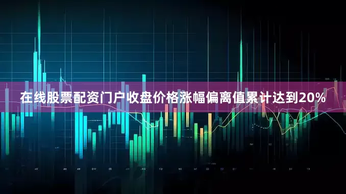 在线股票配资门户收盘价格涨幅偏离值累计达到20%