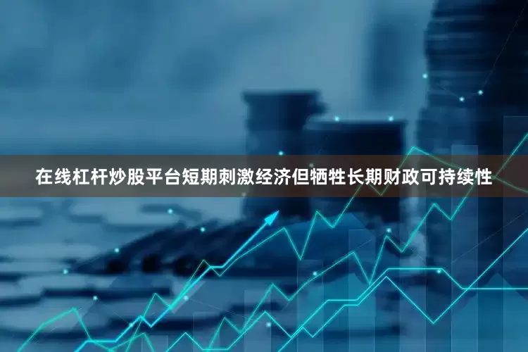 在线杠杆炒股平台短期刺激经济但牺牲长期财政可持续性
