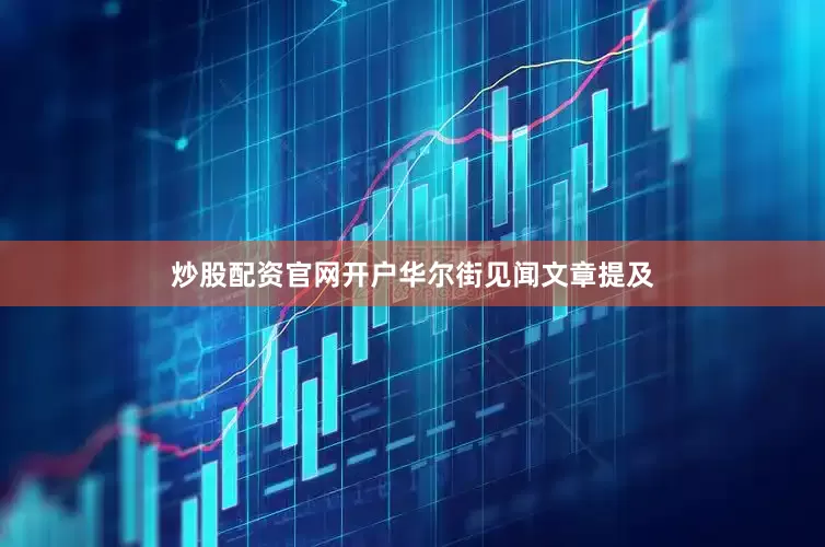 炒股配资官网开户　　华尔街见闻文章提及