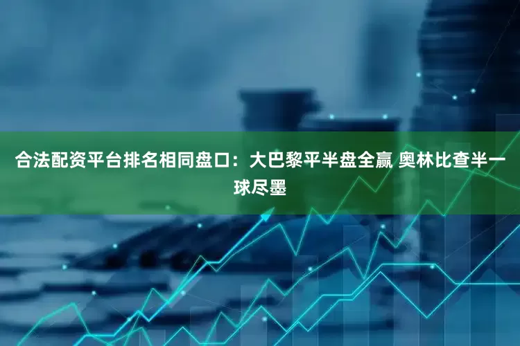 合法配资平台排名相同盘口：大巴黎平半盘全赢 奥林比查半一球尽墨
