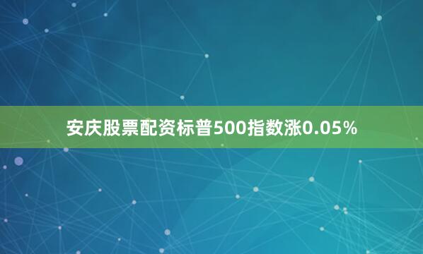 安庆股票配资标普500指数涨0.05%