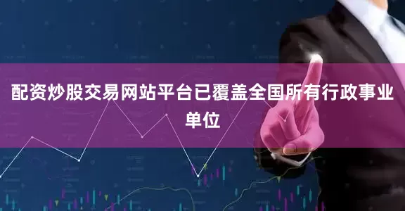 配资炒股交易网站平台已覆盖全国所有行政事业单位