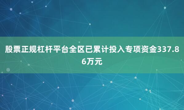 股票正规杠杆平台全区已累计投入专项资金337.86万元