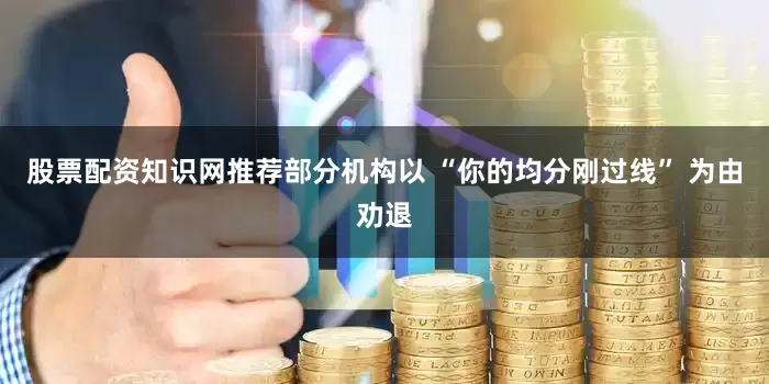 股票配资知识网推荐部分机构以 “你的均分刚过线” 为由劝退