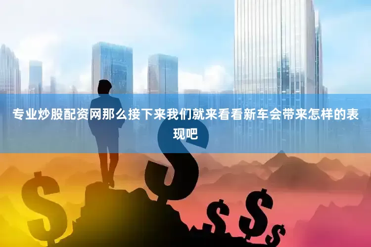 专业炒股配资网那么接下来我们就来看看新车会带来怎样的表现吧