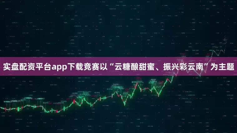 实盘配资平台app下载竞赛以“云糖酿甜蜜、振兴彩云南”为主题
