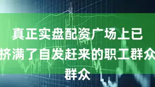 真正实盘配资广场上已挤满了自发赶来的职工群众