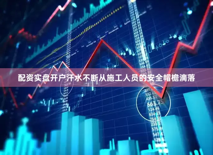 配资实盘开户汗水不断从施工人员的安全帽檐滴落