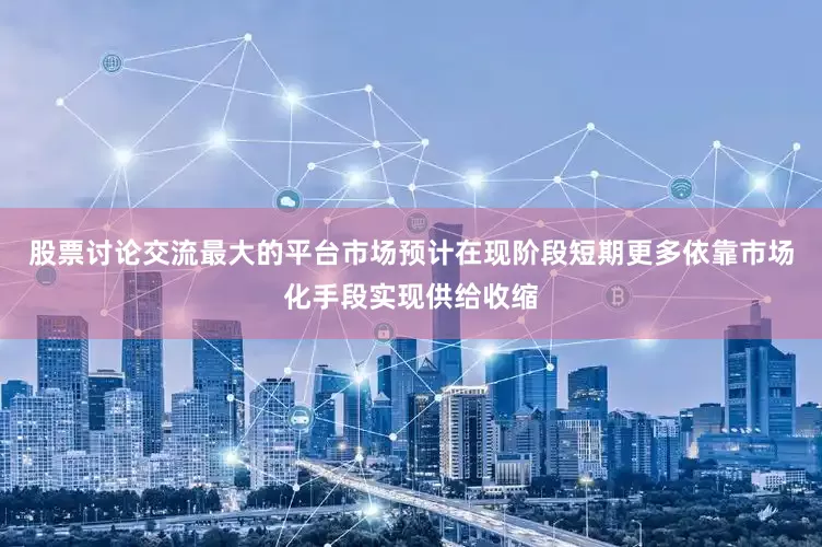 股票讨论交流最大的平台市场预计在现阶段短期更多依靠市场化手段实现供给收缩