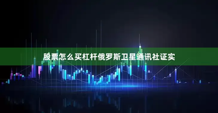 股票怎么买杠杆俄罗斯卫星通讯社证实