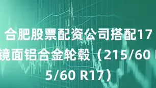 合肥股票配资公司搭配17英寸镜面铝合金轮毂（215/60 R17）