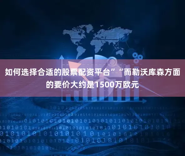 如何选择合适的股票配资平台”“而勒沃库森方面的要价大约是1500万欧元