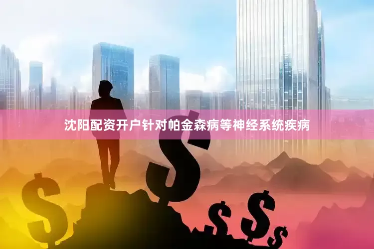 沈阳配资开户针对帕金森病等神经系统疾病