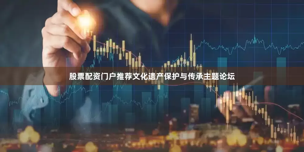 股票配资门户推荐文化遗产保护与传承主题论坛