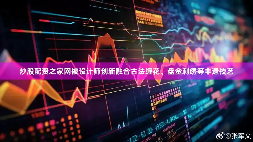 炒股配资之家网被设计师创新融合古法缠花、盘金刺绣等非遗技艺