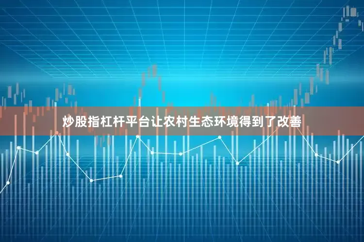 炒股指杠杆平台让农村生态环境得到了改善