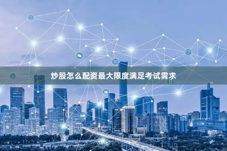 炒股怎么配资最大限度满足考试需求