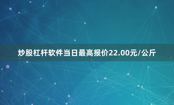 炒股杠杆软件当日最高报价22.00元/公斤
