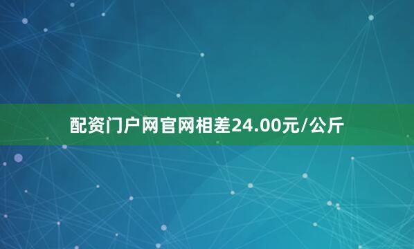 配资门户网官网相差24.00元/公斤