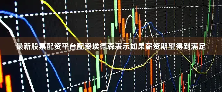 最新股票配资平台配资埃德森表示如果薪资期望得到满足