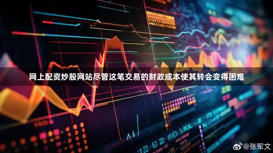 网上配资炒股网站尽管这笔交易的财政成本使其转会变得困难