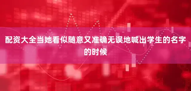 配资大全当她看似随意又准确无误地喊出学生的名字的时候