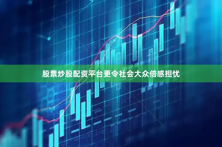 股票炒股配资平台更令社会大众倍感担忧