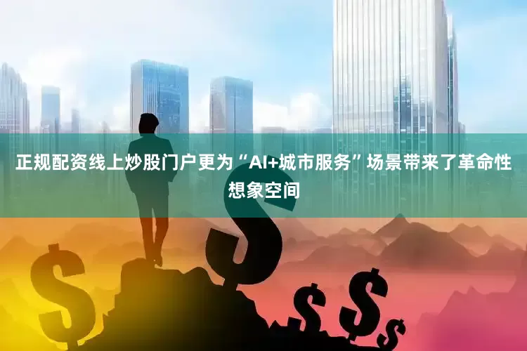 正规配资线上炒股门户更为“AI+城市服务”场景带来了革命性想象空间