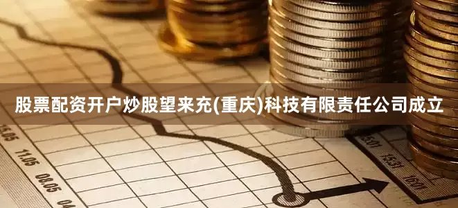 股票配资开户炒股望来充(重庆)科技有限责任公司成立