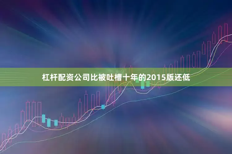杠杆配资公司比被吐槽十年的2015版还低