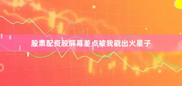 股票配资股屏幕差点被我戳出火星子