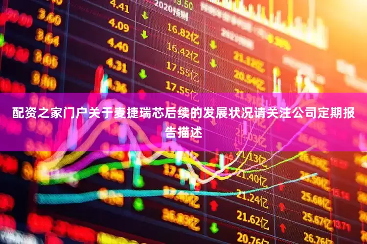 配资之家门户关于麦捷瑞芯后续的发展状况请关注公司定期报告描述