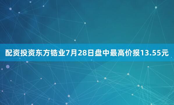 配资投资东方锆业7月28日盘中最高价报13.55元