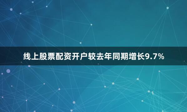 线上股票配资开户较去年同期增长9.7%
