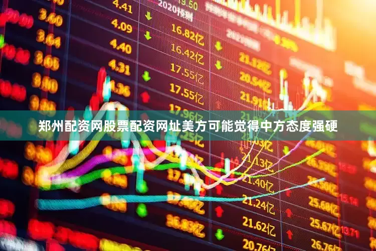 郑州配资网股票配资网址美方可能觉得中方态度强硬
