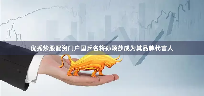 优秀炒股配资门户国乒名将孙颖莎成为其品牌代言人